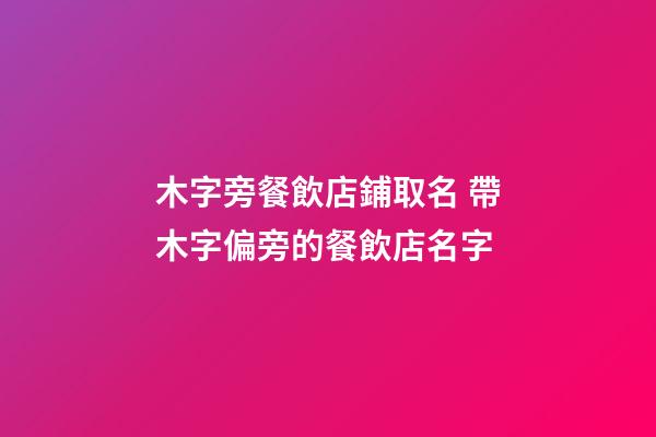 木字旁餐飲店鋪取名 帶木字偏旁的餐飲店名字-第1張-店鋪起名-玄機派